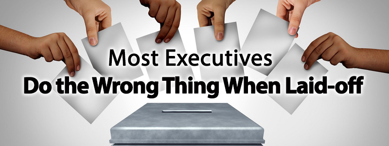 Most Executives Do the Wrong Thing When Laid-off  